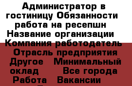 Администратор в гостиницу-Обязанности: работа на ресепшн › Название организации ­ Компания-работодатель › Отрасль предприятия ­ Другое › Минимальный оклад ­ 1 - Все города Работа » Вакансии   . Тыва респ.